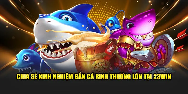 Chia sẻ kinh nghiệm bắn cá rinh thưởng lớn tại 23win