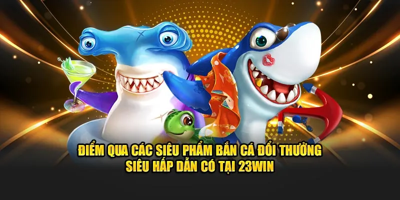 Điểm qua các siêu phẩm bắn cá đổi thưởng siêu hấp dẫn có tại 23win