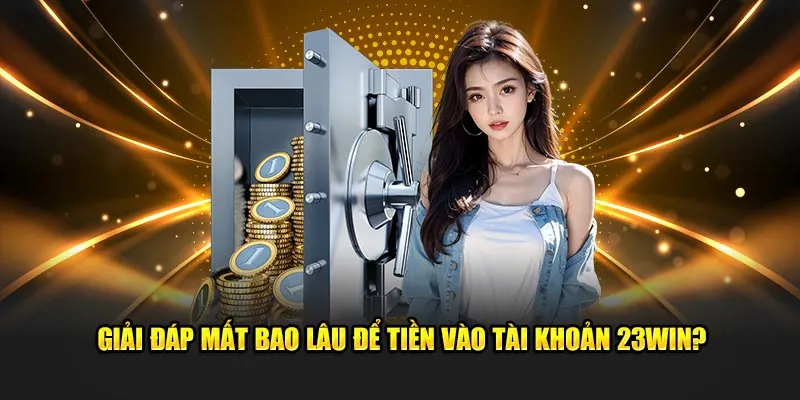 Giải đáp mất bao lâu để tiền vào tài khoản 23Win?