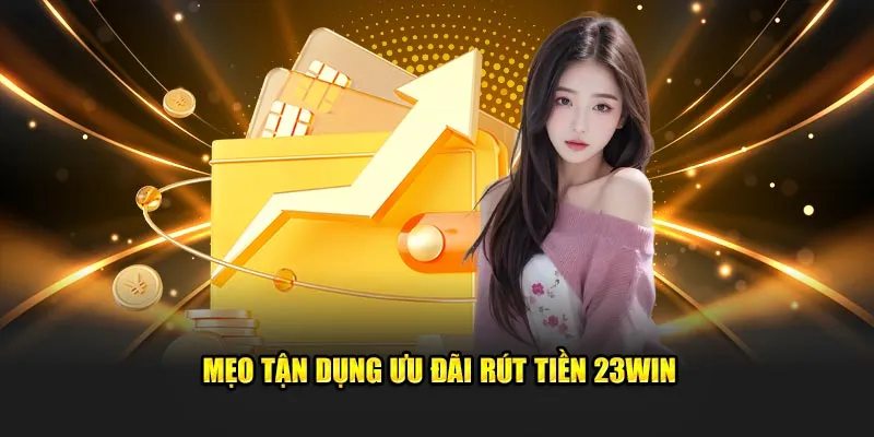 Mẹo tận dụng ưu đãi rút tiền 23win