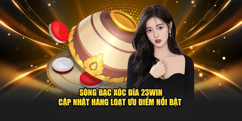 Sòng bạc xóc đĩa 23WIN cập nhật hàng loạt ưu điểm nổi bật